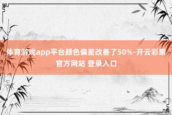 体育游戏app平台颜色偏差改善了50%-开云彩票官方网站 登录入口