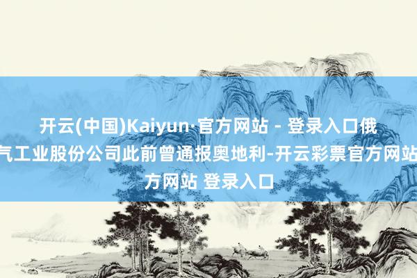 开云(中国)Kaiyun·官方网站 - 登录入口俄罗斯自然气工业股份公司此前曾通报奥地利-开云彩票官方网站 登录入口