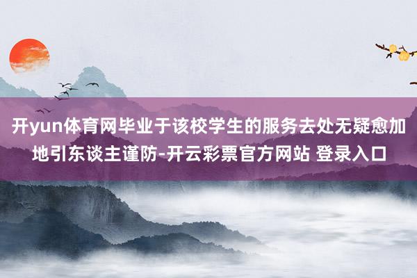 开yun体育网毕业于该校学生的服务去处无疑愈加地引东谈主谨防-开云彩票官方网站 登录入口