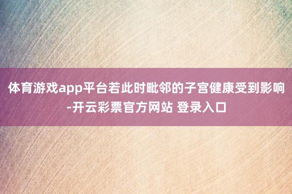 体育游戏app平台若此时毗邻的子宫健康受到影响-开云彩票官方网站 登录入口