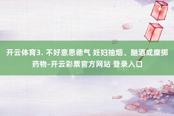 开云体育3. 不好意思德气 妊妇抽烟、酗酒或糜掷药物-开云彩票官方网站 登录入口