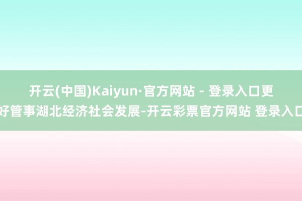 开云(中国)Kaiyun·官方网站 - 登录入口更好管事湖北经济社会发展-开云彩票官方网站 登录入口