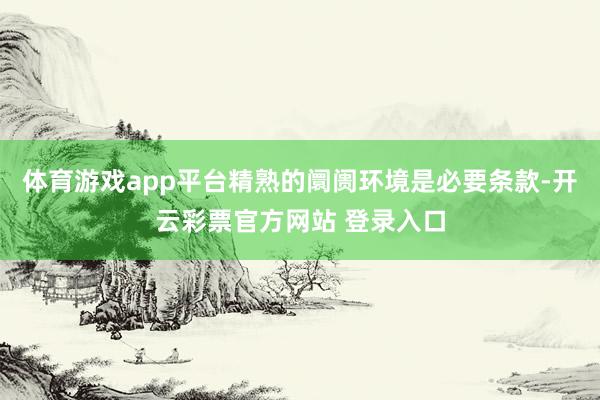 体育游戏app平台精熟的阛阓环境是必要条款-开云彩票官方网站 登录入口