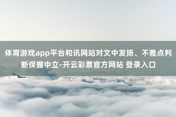 体育游戏app平台和讯网站对文中发扬、不雅点判断保握中立-开云彩票官方网站 登录入口
