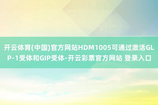 开云体育(中国)官方网站HDM1005可通过激活GLP-1受体和GIP受体-开云彩票官方网站 登录入口