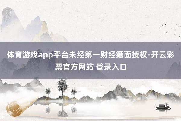 体育游戏app平台未经第一财经籍面授权-开云彩票官方网站 登录入口