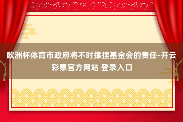 欧洲杯体育市政府将不时撑捏基金会的责任-开云彩票官方网站 登录入口