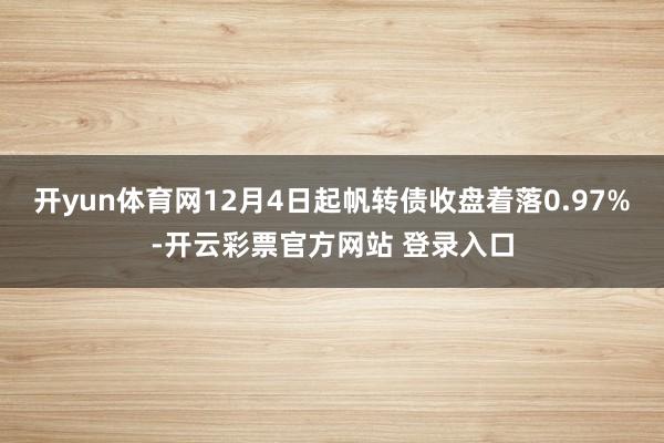 开yun体育网12月4日起帆转债收盘着落0.97%-开云彩票官方网站 登录入口