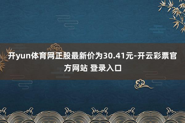 开yun体育网正股最新价为30.41元-开云彩票官方网站 登录入口