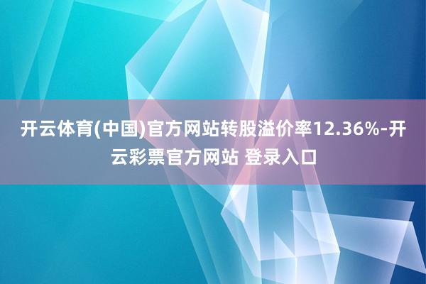 开云体育(中国)官方网站转股溢价率12.36%-开云彩票官方网站 登录入口