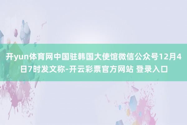 开yun体育网中国驻韩国大使馆微信公众号12月4日7时发文称-开云彩票官方网站 登录入口