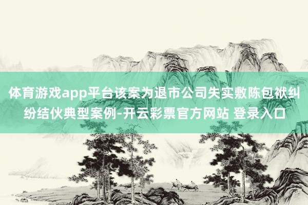 体育游戏app平台该案为退市公司失实敷陈包袱纠纷结伙典型案例-开云彩票官方网站 登录入口