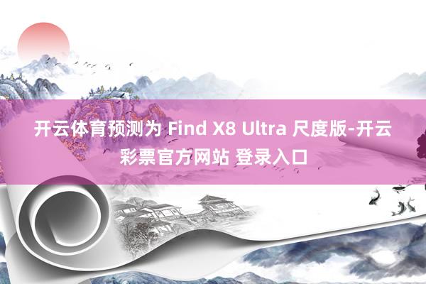 开云体育预测为 Find X8 Ultra 尺度版-开云彩票官方网站 登录入口