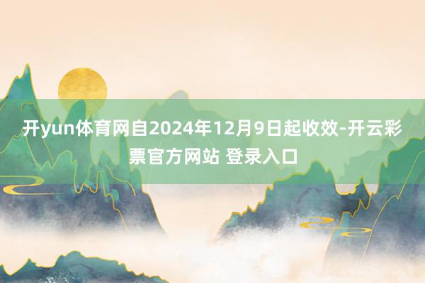 开yun体育网自2024年12月9日起收效-开云彩票官方网站 登录入口
