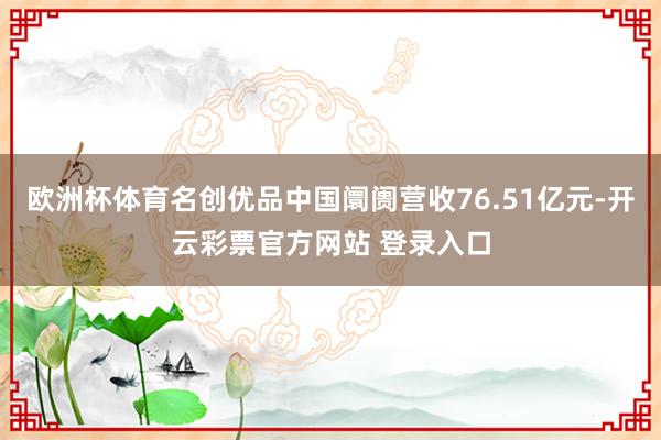 欧洲杯体育名创优品中国阛阓营收76.51亿元-开云彩票官方网站 登录入口