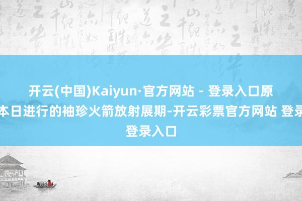 开云(中国)Kaiyun·官方网站 - 登录入口原定于本日进行的袖珍火箭放射展期-开云彩票官方网站 登录入口