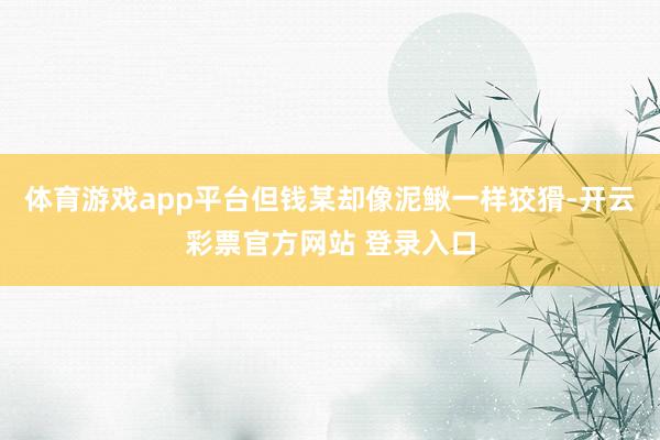 体育游戏app平台但钱某却像泥鳅一样狡猾-开云彩票官方网站 登录入口