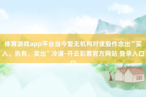 体育游戏app平台当今暂无机构对该股作念出“买入、执有、卖出”冷漠-开云彩票官方网站 登录入口