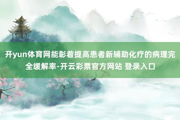 开yun体育网能彰着提高患者新辅助化疗的病理完全缓解率-开云彩票官方网站 登录入口