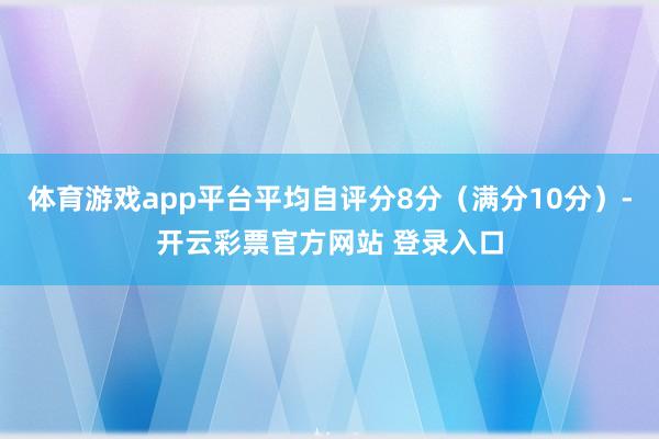 体育游戏app平台平均自评分8分(满分10分)-开云彩票官方网站 登录入口