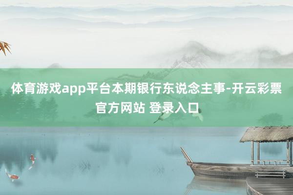 体育游戏app平台 本期银行东说念主事-开云彩票官方网站 登录入口