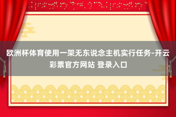 欧洲杯体育使用一架无东说念主机实行任务-开云彩票官方网站 登录入口