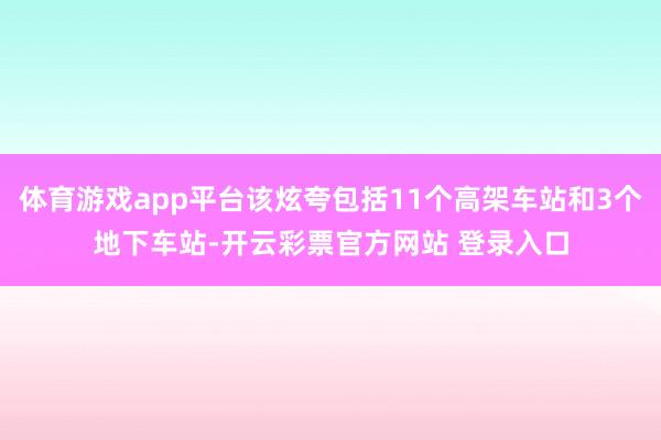 体育游戏app平台该炫夸包括11个高架车站和3个地下车站-开云彩票官方网站 登录入口