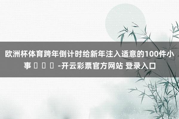 欧洲杯体育跨年倒计时给新年注入适意的100件小事 ​​​-开云彩票官方网站 登录入口