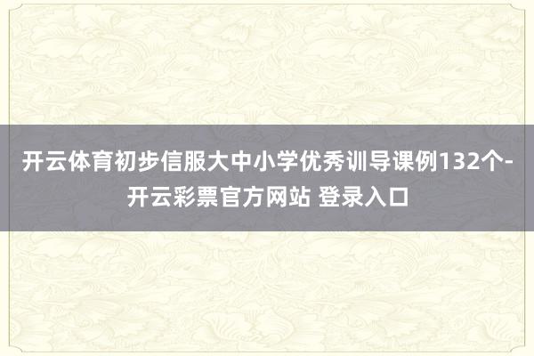 开云体育初步信服大中小学优秀训导课例132个-开云彩票官方网站 登录入口