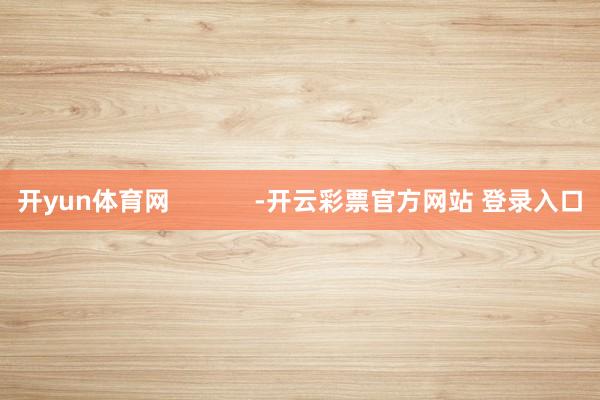 开yun体育网            -开云彩票官方网站 登录入口