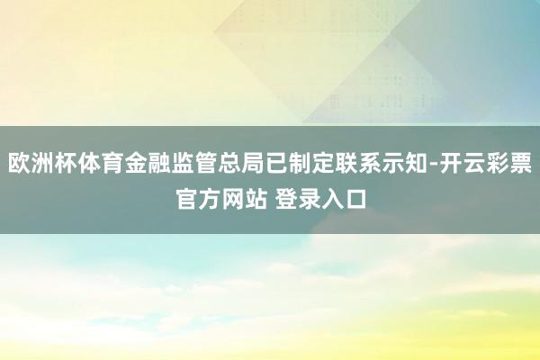 欧洲杯体育金融监管总局已制定联系示知-开云彩票官方网站 登录入口