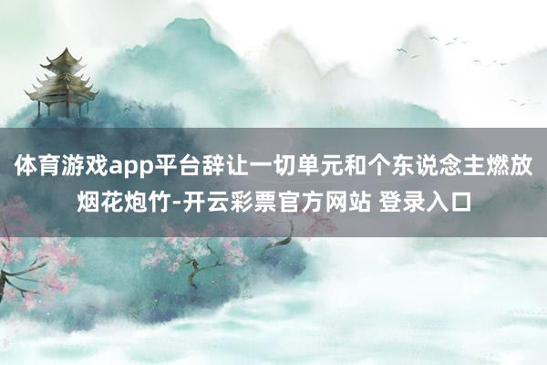 体育游戏app平台辞让一切单元和个东说念主燃放烟花炮竹-开云彩票官方网站 登录入口