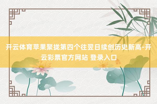 开云体育苹果聚拢第四个往翌日续创历史新高-开云彩票官方网站 登录入口