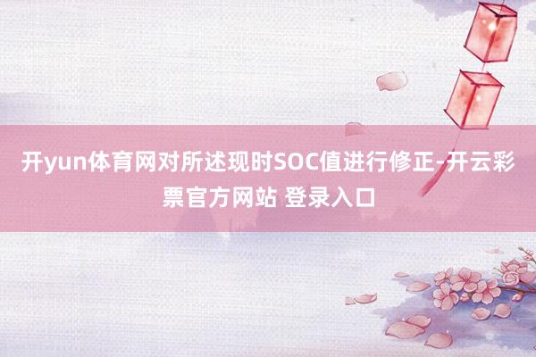 开yun体育网对所述现时SOC值进行修正-开云彩票官方网站 登录入口