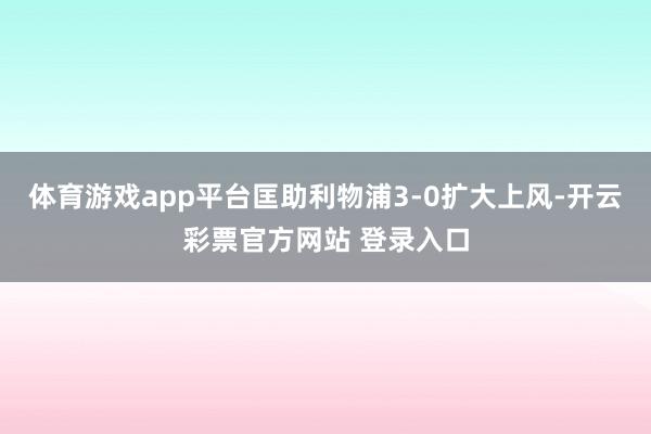 体育游戏app平台匡助利物浦3-0扩大上风-开云彩票官方网站 登录入口