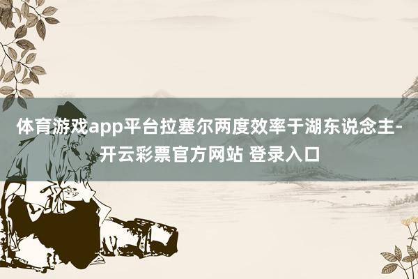 体育游戏app平台拉塞尔两度效率于湖东说念主-开云彩票官方网站 登录入口