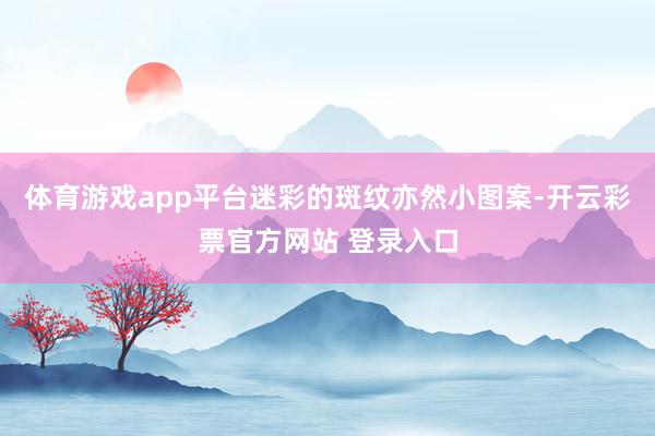 体育游戏app平台迷彩的斑纹亦然小图案-开云彩票官方网站 登录入口