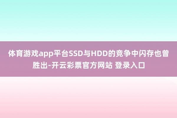 体育游戏app平台SSD与HDD的竞争中闪存也曾胜出-开云彩票官方网站 登录入口