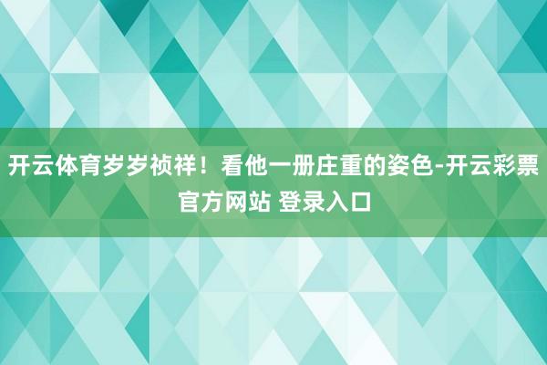 开云体育岁岁祯祥!看他一册庄重的姿色-开云彩票官方网站 登录入口