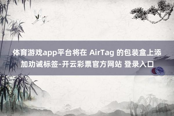 体育游戏app平台将在 AirTag 的包装盒上添加劝诫标签-开云彩票官方网站 登录入口