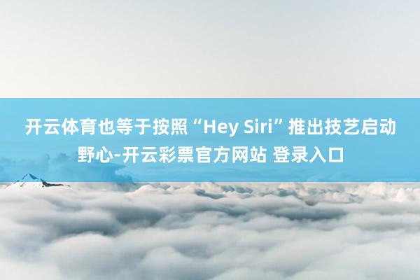 开云体育也等于按照“Hey Siri”推出技艺启动野心-开云彩票官方网站 登录入口