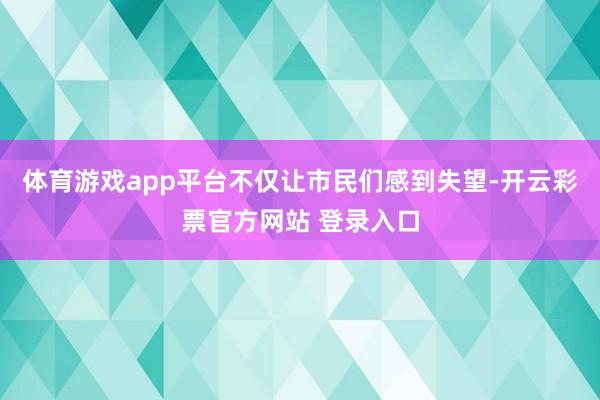体育游戏app平台不仅让市民们感到失望-开云彩票官方网站 登录入口