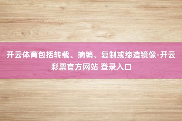 开云体育包括转载、摘编、复制或缔造镜像-开云彩票官方网站 登录入口