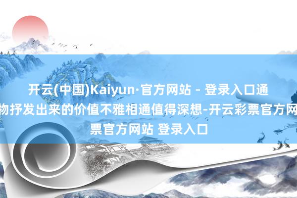 开云(中国)Kaiyun·官方网站 - 登录入口通过东说念主物抒发出来的价值不雅相通值得深想-开云彩票官方网站 登录入口