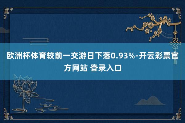 欧洲杯体育较前一交游日下落0.93%-开云彩票官方网站 登录入口