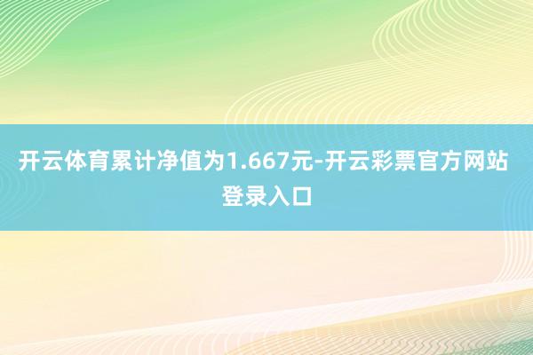 开云体育累计净值为1.667元-开云彩票官方网站 登录入口