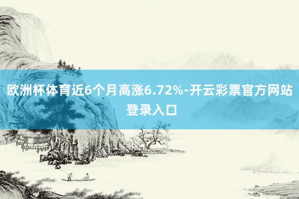 欧洲杯体育近6个月高涨6.72%-开云彩票官方网站 登录入口