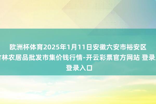欧洲杯体育2025年1月11日安徽六安市裕安区紫竹林农居品批发市集价钱行情-开云彩票官方网站 登录入口