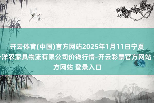 开云体育(中国)官方网站2025年1月11日宁夏海吉星外洋农家具物流有限公司价钱行情-开云彩票官方网站 登录入口