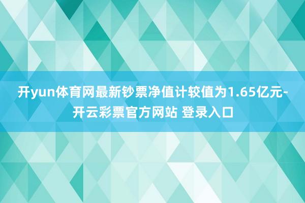 开yun体育网最新钞票净值计较值为1.65亿元-开云彩票官方网站 登录入口